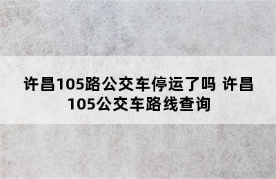 许昌105路公交车停运了吗 许昌105公交车路线查询